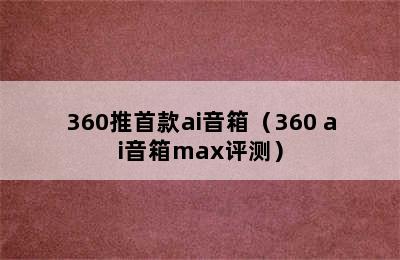 360推首款ai音箱（360 ai音箱max评测）